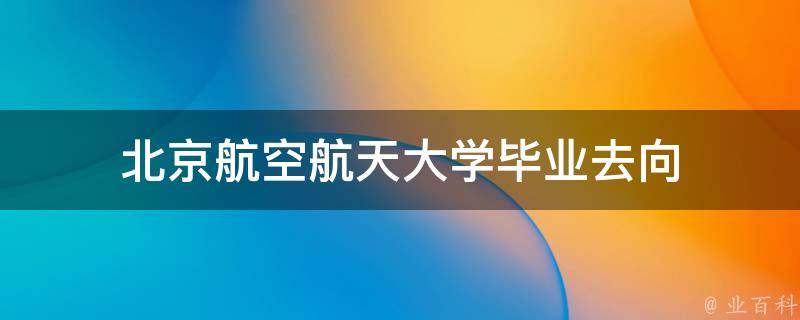 航天航空毕业大学北京排名_北京航天航空大学毕业去里_北京航空航天大学毕业