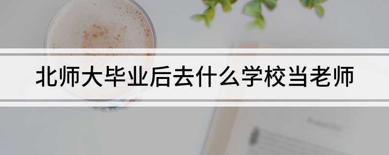 北京师范毕业能当什么老师_北京师范大学毕业_北京师范毕业好找工作吗