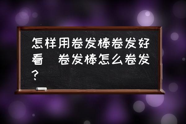 怎样用卷发棒_卷发棒卷什么头发好看_卷发棒卷出来的效果