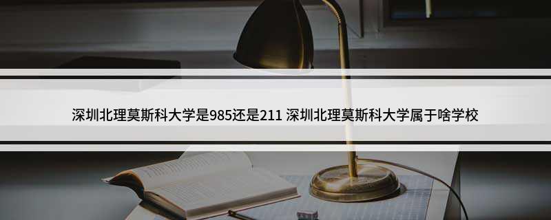 深圳北理莫斯科大学_2021北理莫斯科深圳大学_深圳莫斯科北理大学排名