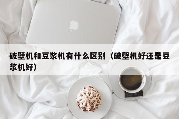 破壁豆浆机和豆浆机有什么区别_豆浆破壁机和破壁机区别_破壁机和豆浆机的区别