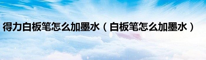 白板笔加墨水教程_得力白板笔加墨水方法_得力白板笔怎么加墨水