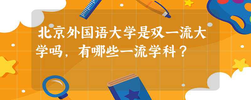 北京外国语大学一流学科建设名单_北京外国语大学毕业_北京外国语大学双一流大学