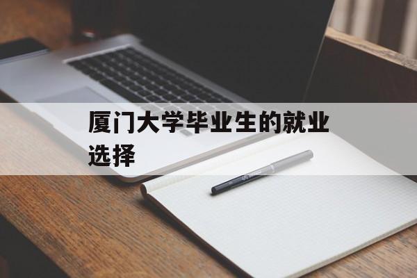 厦门大学深造选择_厦门大学毕业生选择路径_厦门大学毕业