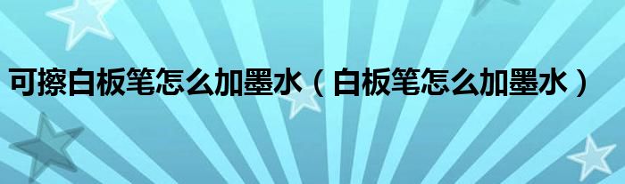 自制白板笔墨水_白板笔加水使用效果_可擦白板笔加墨水方法