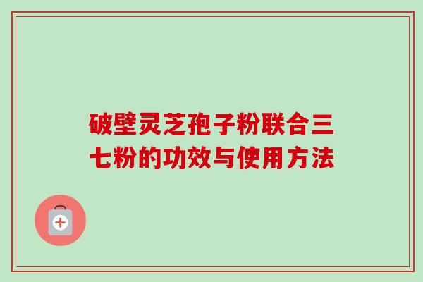 怎么用破壁机打三七粉_破壁灵芝孢子粉三七粉提高免疫力_破壁灵芝孢子粉三七粉联合使用功效