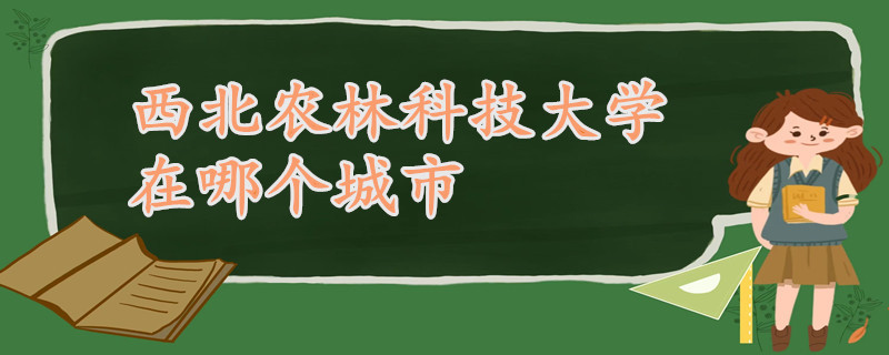 西北农林科技大学“双一流”建设_陕西杨凌示范区农业大学_西北农林科技大学