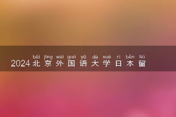 北京外国语大学日本留学申请要求_北京外国语大学学生_日本留学项目合作大学