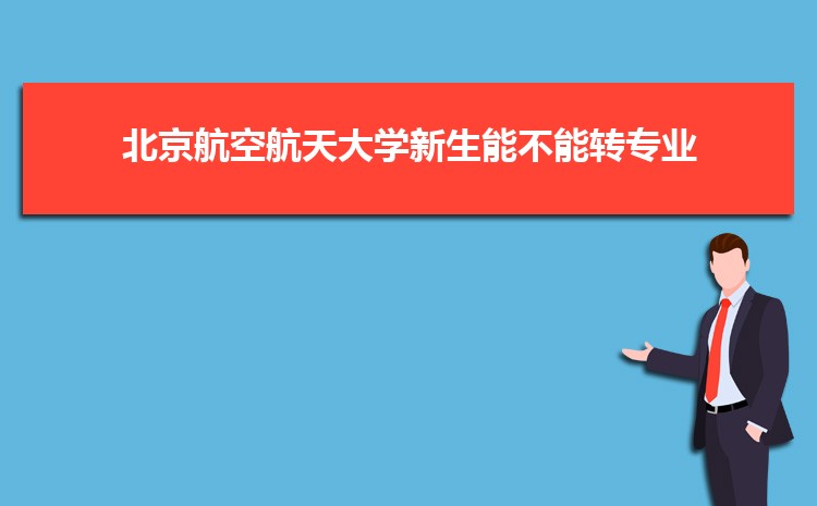 北京航空航天大学新生转专业条件_北京航空航天大学转专业申请流程_北京航空航天大学学生