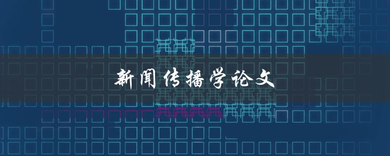 新闻传播学论文如何撰写高质量研究论文_新闻传播学研究论文写作技巧_传播学相关论文