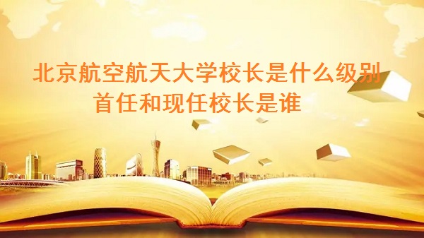 北京航空航天大学校长级别_北京航空航天大学校友_北京航空航天大学现任校长是谁