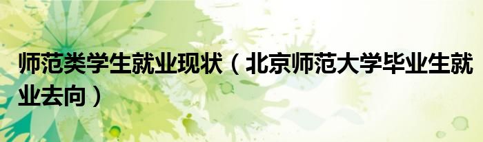 北京师范大学毕业_师范类学生就业现状_北京师范大学毕业生就业去向