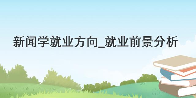 新闻学专业就业方向_新闻传播学就业前景好吗_就业前景分析