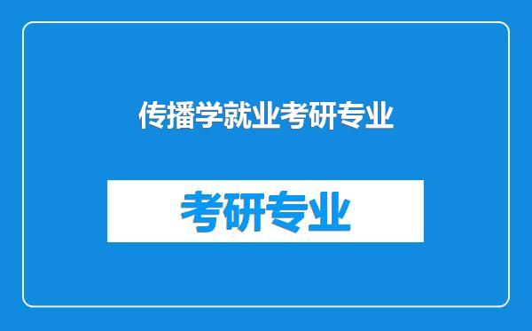 新传考研专业方向_传播学专业就业_新闻学考研就业前景