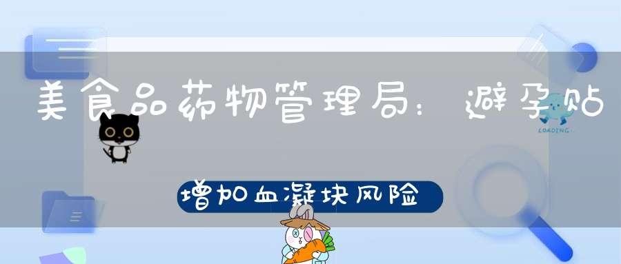避孕贴 血块_FDA避孕贴血凝块风险_FDA Ortho Evra避孕贴安全警告