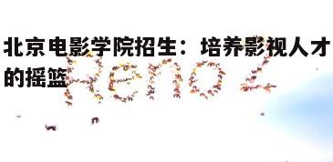 北京电影学院副教授_北京电影学院人才培养体系_北京电影学院招生流程