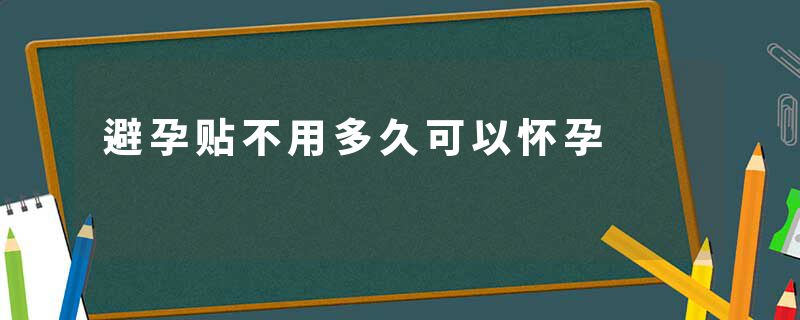 避孕贴停用多久可以怀孕_避孕贴备孕时间_避孕贴可以立即生效吗