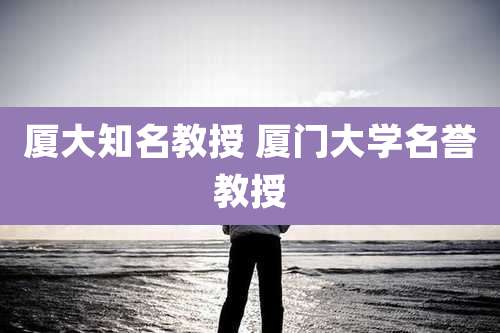 厦门大学知名教授_厦门大学副教授_厦门大学名誉教授