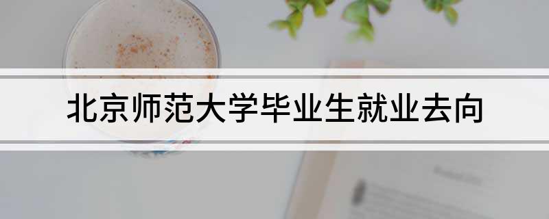 北师大毕业生就业方向_北京师范大学毕业_北京师范大学毕业生就业去向